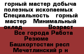 горный мастер добыча полезных ископаемых › Специальность ­ горный мастер › Минимальный оклад ­ 70 000 › Возраст ­ 33 - Все города Работа » Резюме   . Башкортостан респ.,Мечетлинский р-н